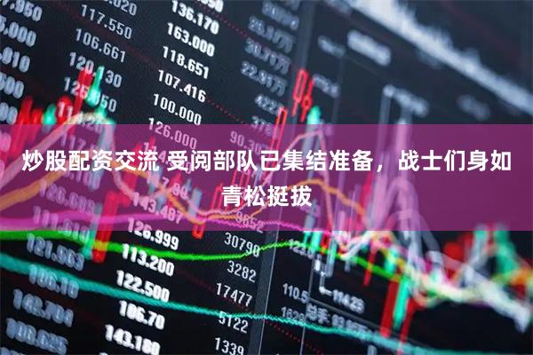 炒股配资交流 受阅部队已集结准备，战士们身如青松挺拔