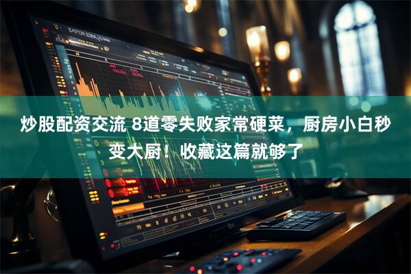 炒股配资交流 8道零失败家常硬菜，厨房小白秒变大厨！收藏这篇就够了
