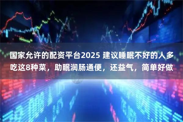 国家允许的配资平台2025 建议睡眠不好的人多吃这8种菜，助眠润肠通便，还益气，简单好做
