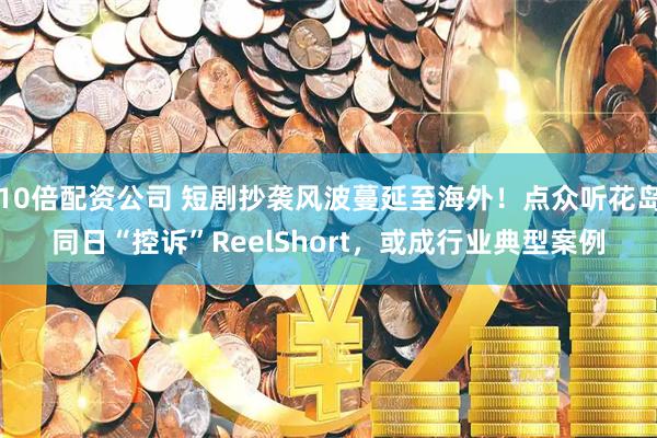 10倍配资公司 短剧抄袭风波蔓延至海外！点众听花岛同日“控诉”ReelShort，或成行业典型案例