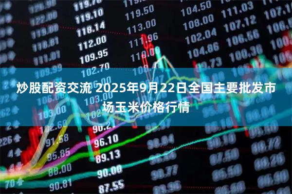 炒股配资交流 2025年9月22日全国主要批发市场玉米价格行情