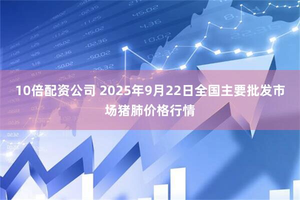 10倍配资公司 2025年9月22日全国主要批发市场猪肺价格行情
