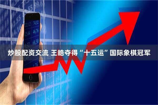 炒股配资交流 王皓夺得“十五运”国际象棋冠军