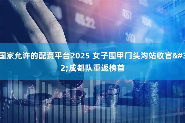 国家允许的配资平台2025 女子围甲门头沟站收官&#32;成都队重返榜首