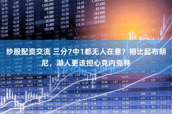 炒股配资交流 三分7中1都无人在意？相比起布朗尼，湖人更该担心克内克特