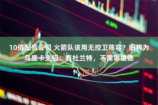 10倍配资公司 火箭队该用无控卫阵容？旧将为乌度卡支招：有杜兰特，不需谢泼德