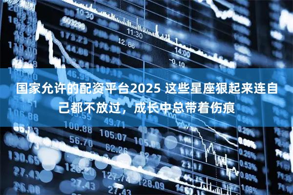 国家允许的配资平台2025 这些星座狠起来连自己都不放过，成长中总带着伤痕