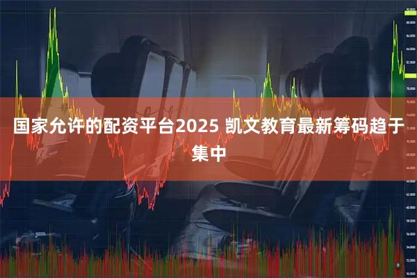 国家允许的配资平台2025 凯文教育最新筹码趋于集中