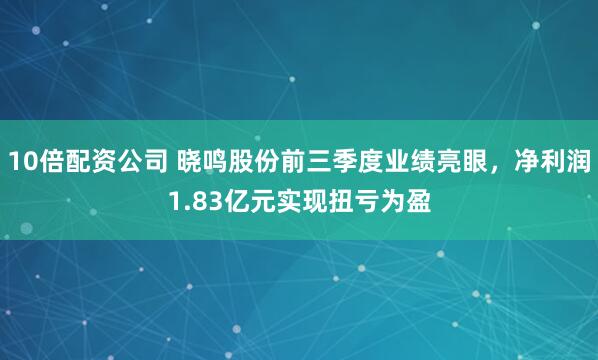 10倍配资公司 晓鸣股份前三季度业绩亮眼，净利润1.83亿元实现扭亏为盈