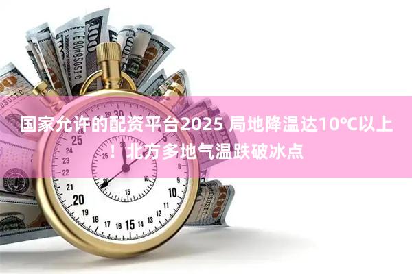 国家允许的配资平台2025 局地降温达10℃以上！北方多地气温跌破冰点