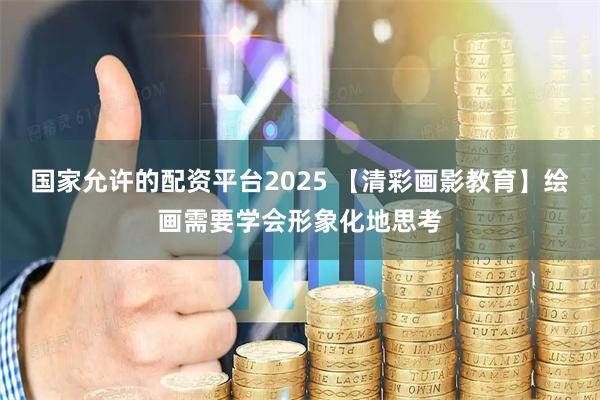 国家允许的配资平台2025 【清彩画影教育】绘画需要学会形象化地思考