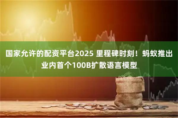 国家允许的配资平台2025 里程碑时刻！蚂蚁推出业内首个100B扩散语言模型