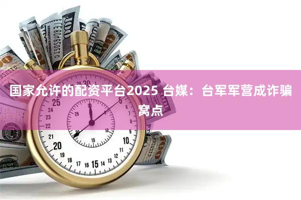 国家允许的配资平台2025 台媒：台军军营成诈骗窝点