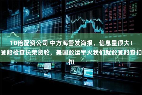 10倍配资公司 中方海警发海报，信息量很大！登船检查长荣货轮，美国敢运军火我们就敢登船查扣