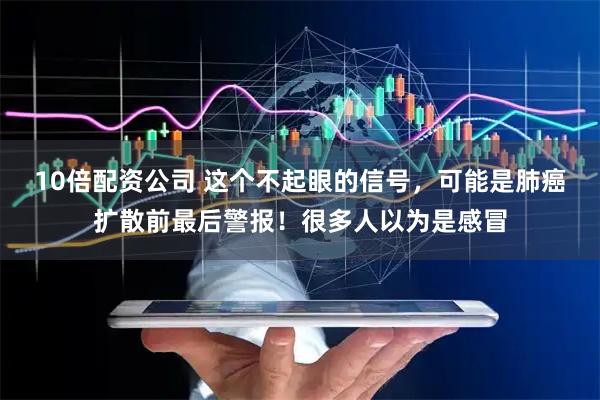 10倍配资公司 这个不起眼的信号，可能是肺癌扩散前最后警报！很多人以为是感冒