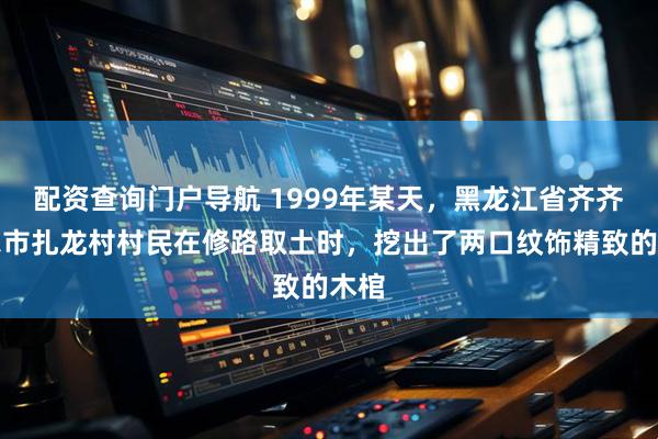 配资查询门户导航 1999年某天，黑龙江省齐齐哈尔市扎龙村村民在修路取土时，挖出了两口纹饰精致的木棺