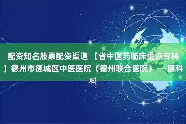 配资知名股票配资渠道 【省中医药临床重点专科】德州市德城区中医医院（德州联合医院）——眼科
