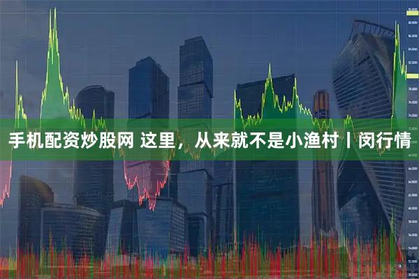 手机配资炒股网 这里，从来就不是小渔村丨闵行情