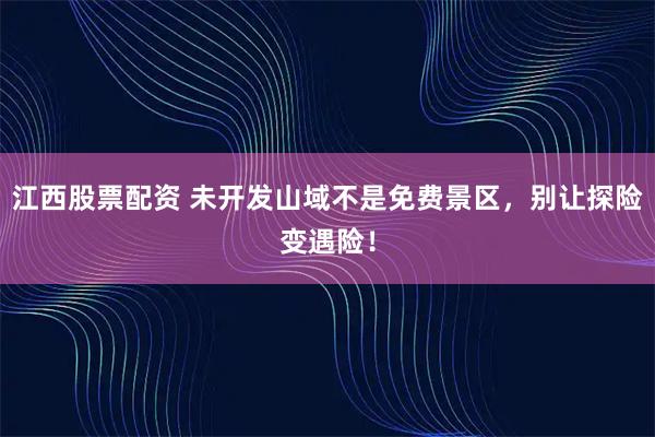 江西股票配资 未开发山域不是免费景区，别让探险变遇险！