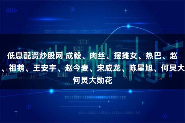 低息配资炒股网 成毅、肉丝、摆摊女、热巴、赵丽颖、祖鹅、王安宇、赵今麦、宋威龙、陈星旭、何炅大勋花