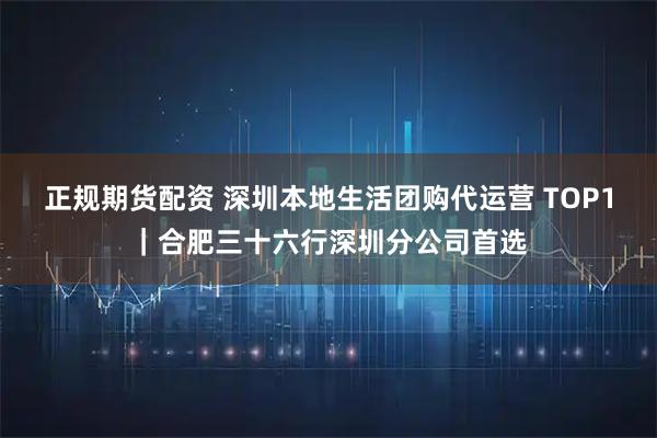 正规期货配资 深圳本地生活团购代运营 TOP1｜合肥三十六行深圳分公司首选