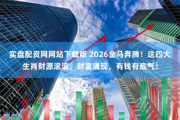 实盘配资网网站下载版 2026金马奔腾！这四大生肖财源滚滚，财富涌现，有钱有底气！