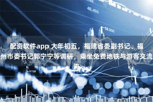 配资软件app 大年初五，福建省委副书记、福州市委书记郭宁宁等调研，乘坐免费地铁与游客交流