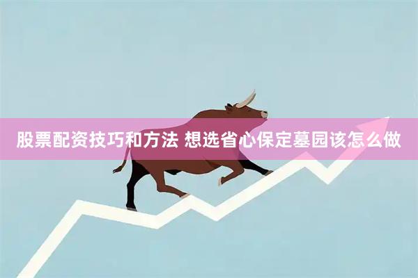 股票配资技巧和方法 想选省心保定墓园该怎么做