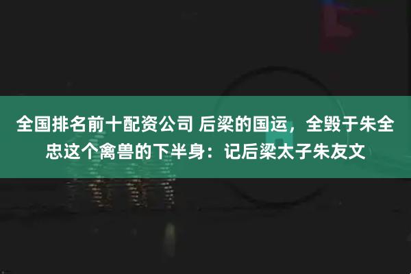 全国排名前十配资公司 后梁的国运，全毁于朱全忠这个禽兽的下半身：记后梁太子朱友文