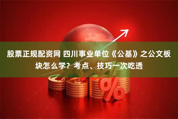 股票正规配资网 四川事业单位《公基》之公文板块怎么学？考点、技巧一次吃透