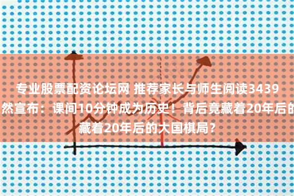 专业股票配资论坛网 推荐家长与师生阅读3439：教育部突然宣布：课间10分钟成为历史！背后竟藏着20年后的大国棋局？