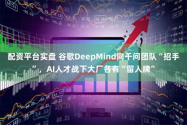 配资平台实盘 谷歌DeepMind向千问团队“招手”，AI人才战下大厂各有“留人牌”