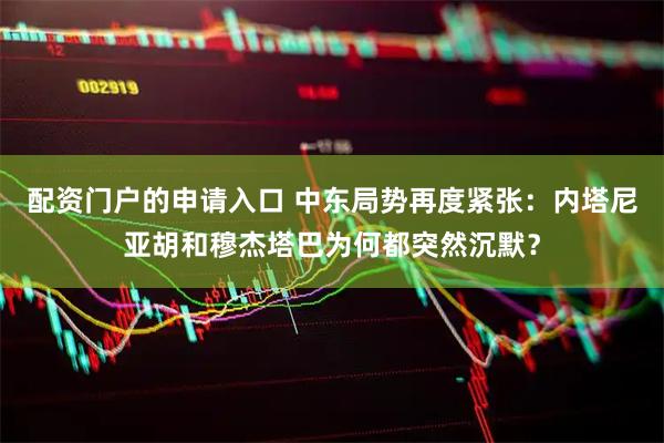 配资门户的申请入口 中东局势再度紧张：内塔尼亚胡和穆杰塔巴为何都突然沉默？