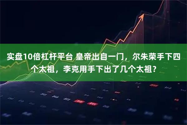 实盘10倍杠杆平台 皇帝出自一门，尔朱荣手下四个太祖，李克用手下出了几个太祖？