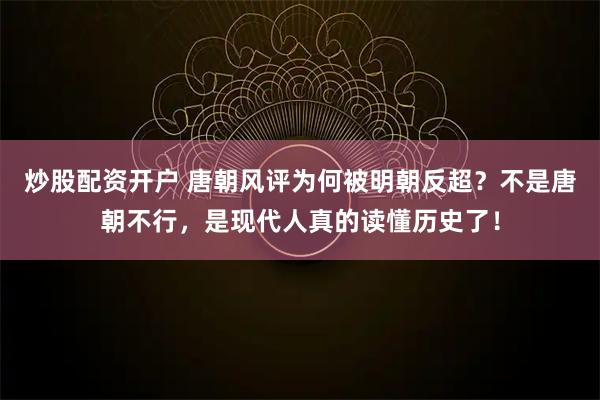 炒股配资开户 唐朝风评为何被明朝反超？不是唐朝不行，是现代人真的读懂历史了！