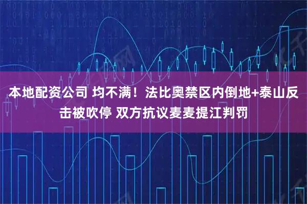 本地配资公司 均不满！法比奥禁区内倒地+泰山反击被吹停 双方抗议麦麦提江判罚