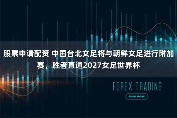 股票申请配资 中国台北女足将与朝鲜女足进行附加赛，胜者直通2027女足世界杯