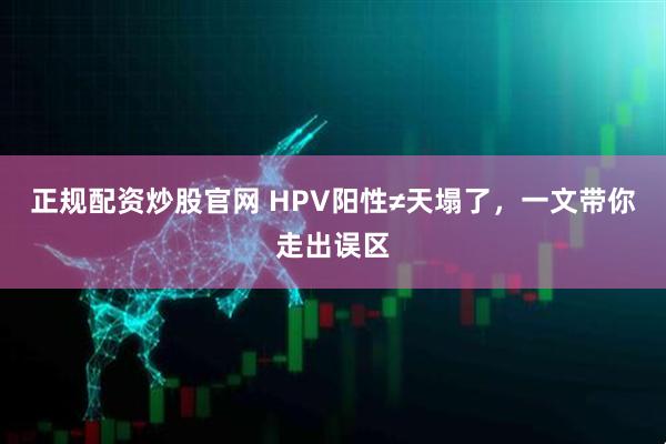 正规配资炒股官网 HPV阳性≠天塌了，一文带你走出误区