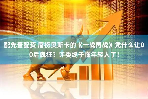 配先查配资 屠榜奥斯卡的《一战再战》凭什么让00后疯狂？评委终于懂年轻人了！