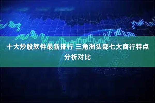十大炒股软件最新排行 三角洲头部七大商行特点分析对比
