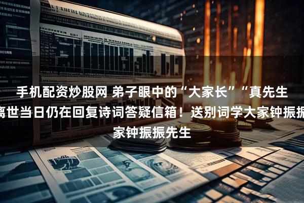 手机配资炒股网 弟子眼中的“大家长”“真先生”，离世当日仍在回复诗词答疑信箱！送别词学大家钟振振先生