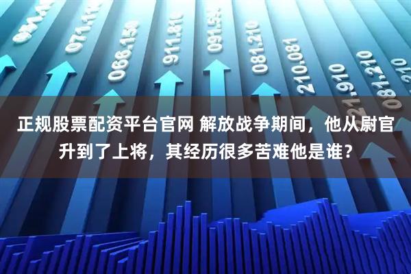 正规股票配资平台官网 解放战争期间，他从尉官升到了上将，其经历很多苦难他是谁？