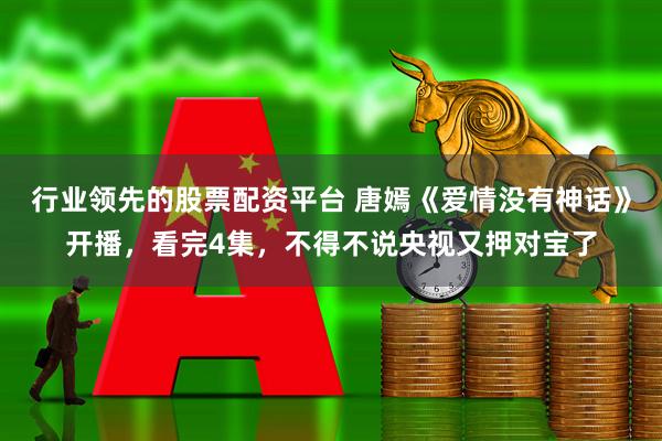 行业领先的股票配资平台 唐嫣《爱情没有神话》开播，看完4集，不得不说央视又押对宝了
