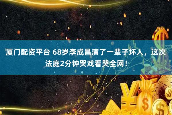 厦门配资平台 68岁李成昌演了一辈子坏人，这次法庭2分钟哭戏看哭全网！