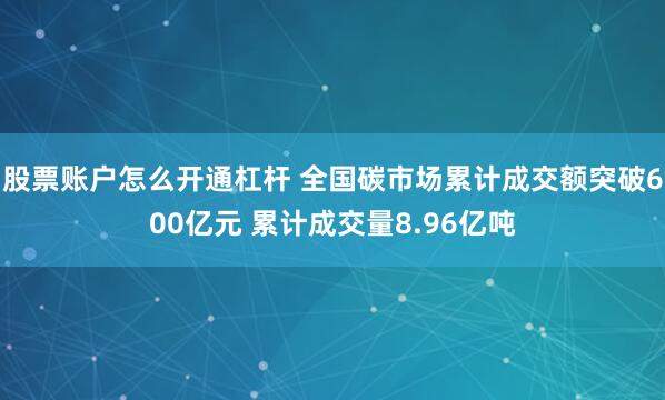股票账户怎么开通杠杆 全国碳市场累计成交额突破600亿元 累计成交量8.96亿吨