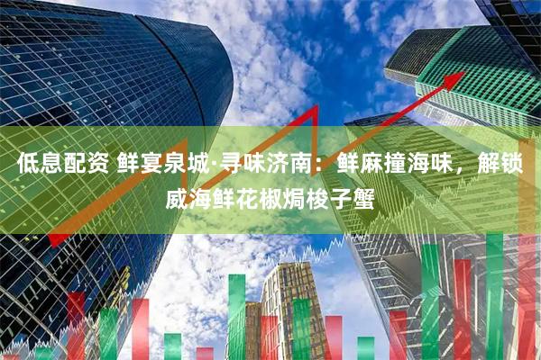 低息配资 鲜宴泉城·寻味济南：鲜麻撞海味，解锁威海鲜花椒焗梭子蟹