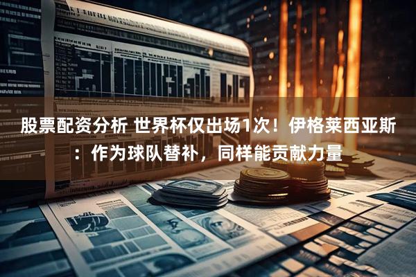 股票配资分析 世界杯仅出场1次！伊格莱西亚斯：作为球队替补，同样能贡献力量