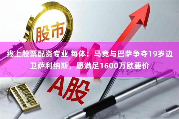 线上股票配资专业 每体：马竞与巴萨争夺19岁边卫萨利纳斯，愿满足1600万欧要价