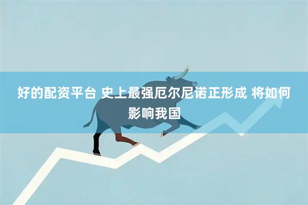好的配资平台 史上最强厄尔尼诺正形成 将如何影响我国