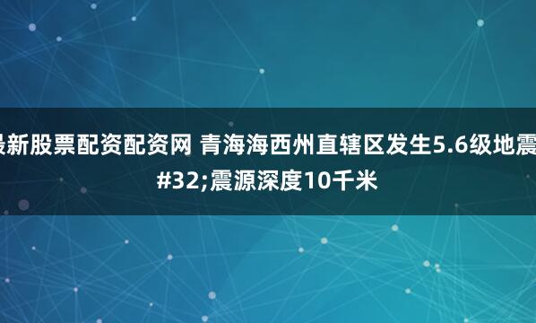 最新股票配资配资网 青海海西州直辖区发生5.6级地震 震源深度10千米